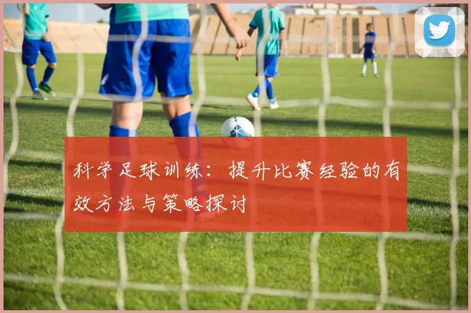 科学足球训练：提升比赛经验的有效方法与策略探讨