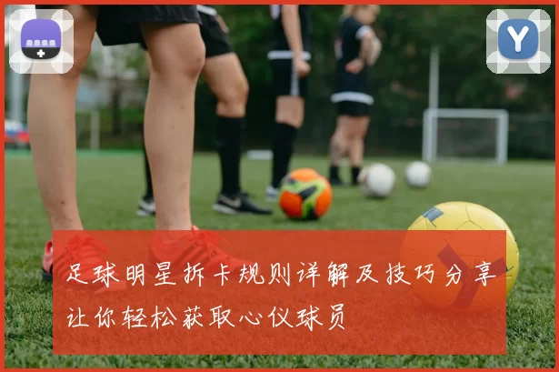 足球明星拆卡规则详解及技巧分享让你轻松获取心仪球员