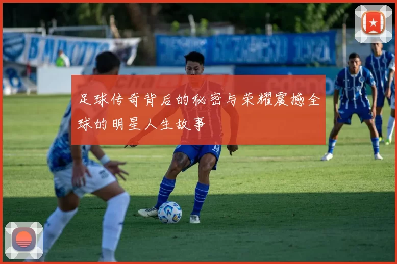 足球传奇背后的秘密与荣耀震撼全球的明星人生故事