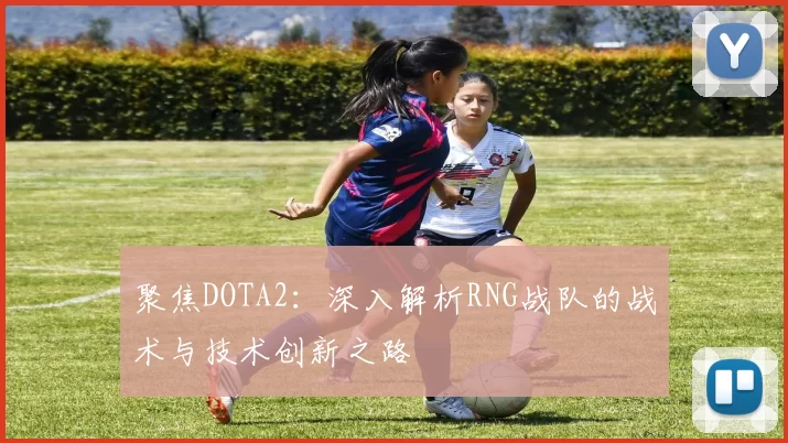 聚焦DOTA2：深入解析RNG战队的战术与技术创新之路