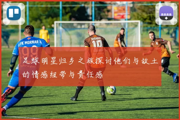 足球明星归乡之旅探讨他们与故土的情感纽带与责任感