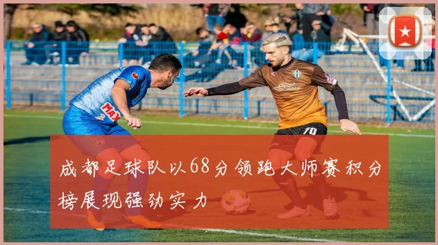 成都足球队以68分领跑大师赛积分榜展现强劲实力