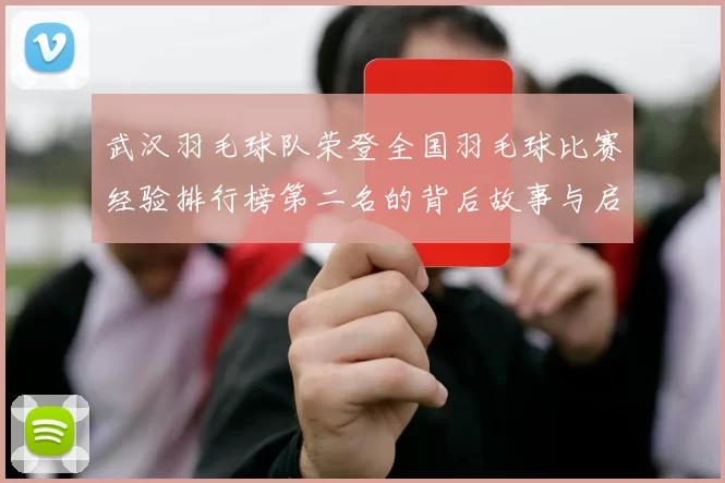 武汉羽毛球队荣登全国羽毛球比赛经验排行榜第二名的背后故事与启示