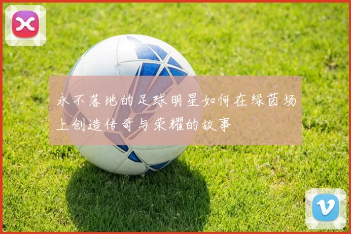 永不落地的足球明星如何在绿茵场上创造传奇与荣耀的故事