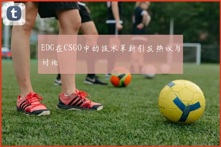 EDG在CSGO中的技术革新引发热议与讨论
