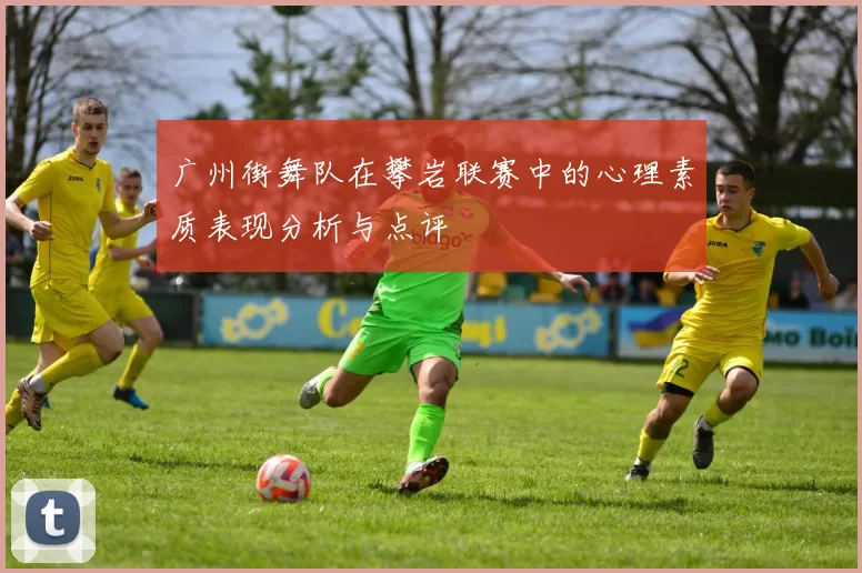 广州街舞队在攀岩联赛中的心理素质表现分析与点评