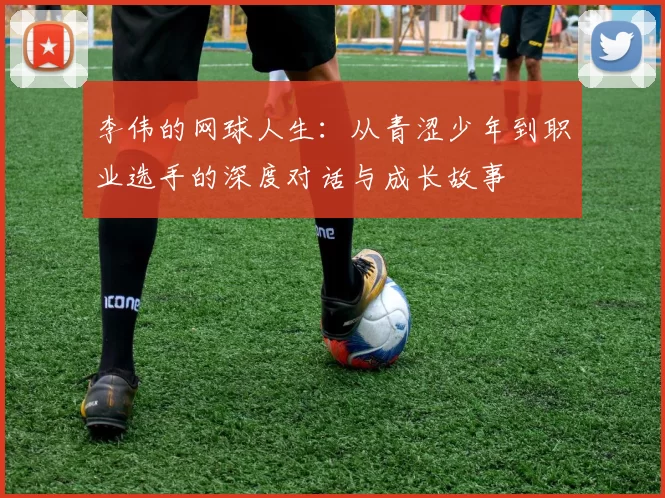 李伟的网球人生：从青涩少年到职业选手的深度对话与成长故事
