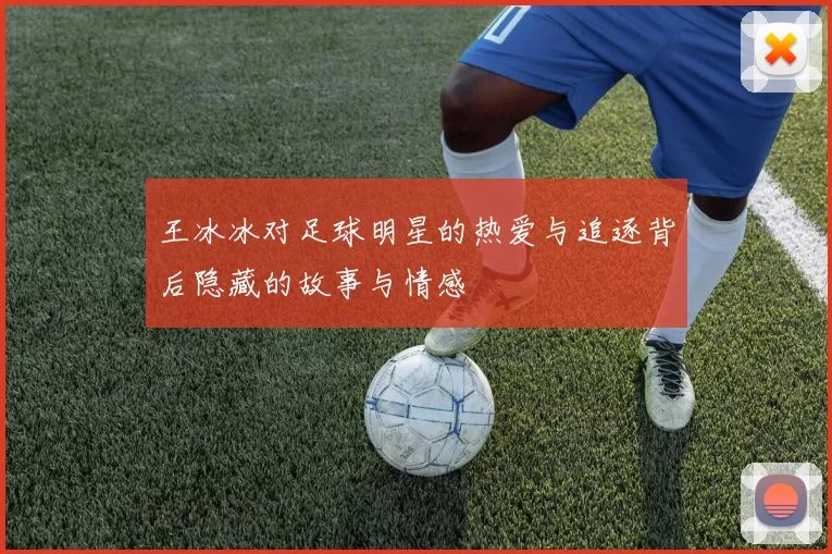 王冰冰对足球明星的热爱与追逐背后隐藏的故事与情感