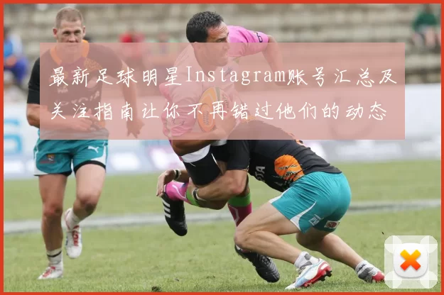 最新足球明星Instagram账号汇总及关注指南让你不再错过他们的动态