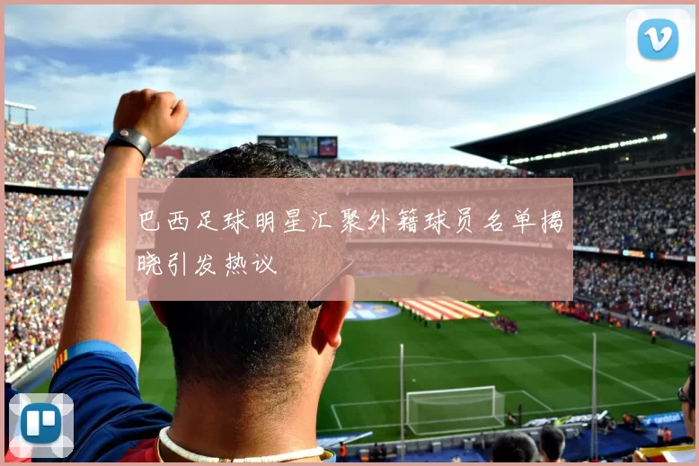 巴西足球明星汇聚外籍球员名单揭晓引发热议