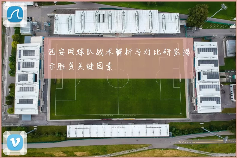西安网球队战术解析与对比研究揭示胜负关键因素