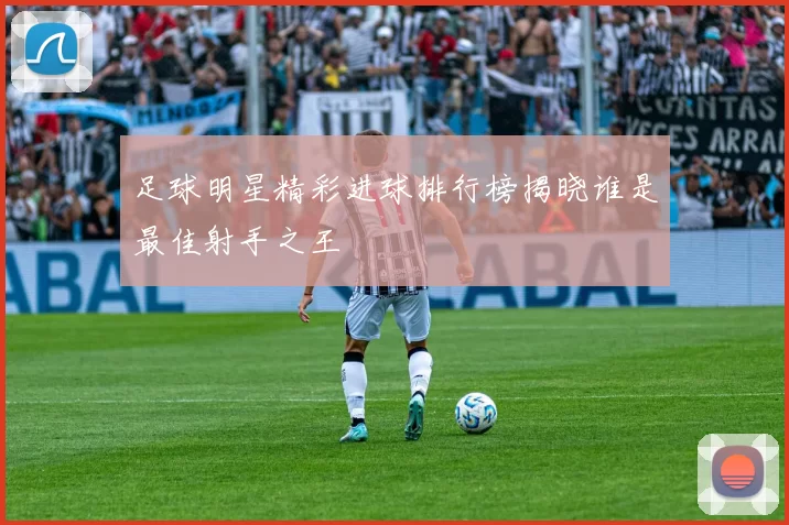 足球明星精彩进球排行榜揭晓谁是最佳射手之王