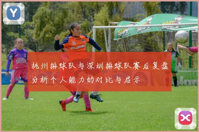 杭州排球队与深圳排球队赛后复盘分析个人能力的对比与启示