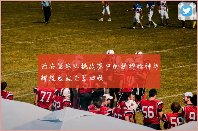西安篮球队挑战赛中的拼搏精神与辉煌成就全景回顾