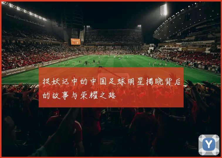 捉妖记中的中国足球明星揭晓背后的故事与荣耀之路