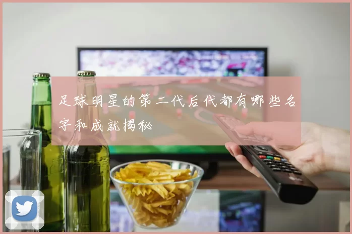 足球明星的第二代后代都有哪些名字和成就揭秘