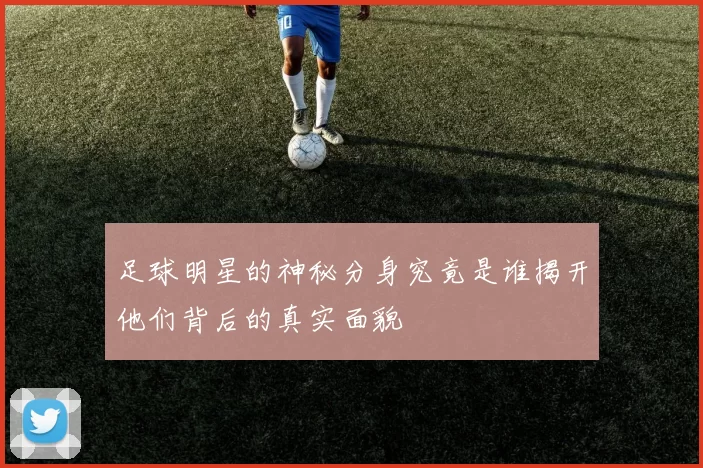 足球明星的神秘分身究竟是谁揭开他们背后的真实面貌