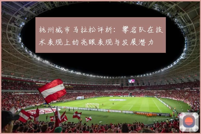 杭州城市马拉松评析：攀岩队在技术表现上的亮眼表现与发展潜力