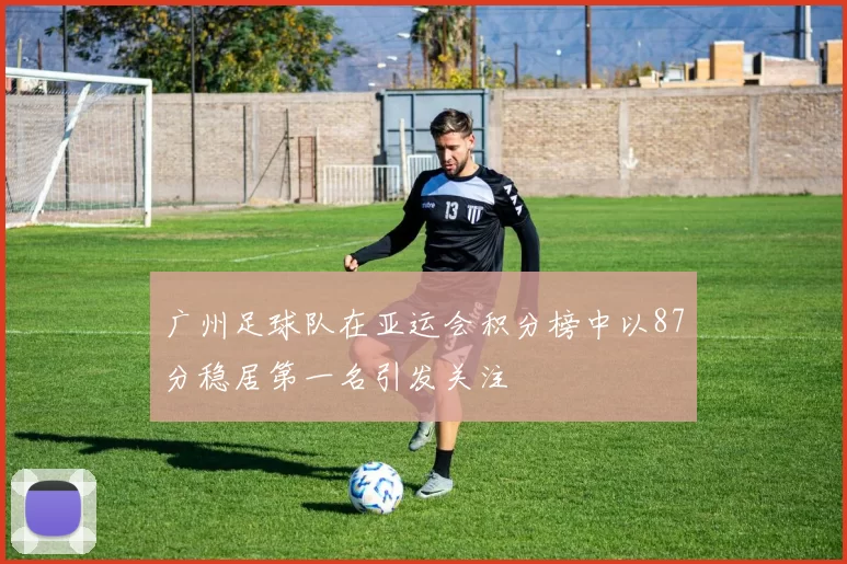 广州足球队在亚运会积分榜中以87分稳居第一名引发关注