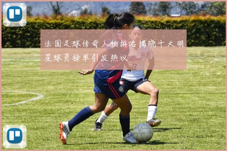 法国足球传奇人物排名揭晓十大明星球员榜单引发热议