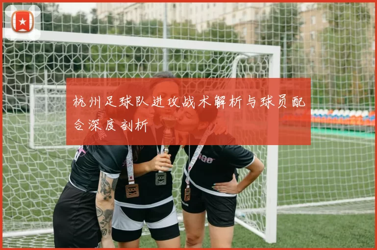 杭州足球队进攻战术解析与球员配合深度剖析