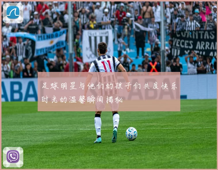足球明星与他们的孩子们共度快乐时光的温馨瞬间揭秘