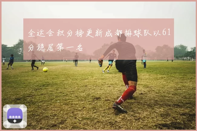 全运会积分榜更新成都排球队以61分稳居第一名