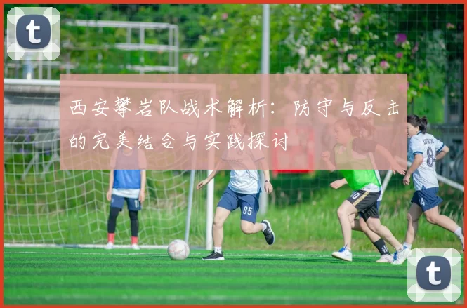 西安攀岩队战术解析：防守与反击的完美结合与实践探讨