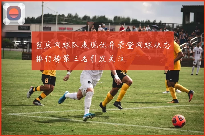 重庆网球队表现优异荣登网球状态排行榜第三名引发关注