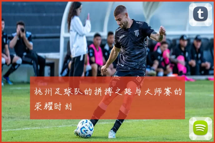 杭州足球队的拼搏之路与大师赛的荣耀时刻