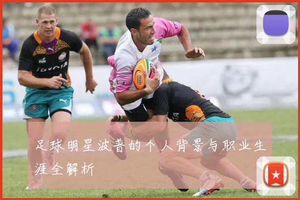 足球明星波普的个人背景与职业生涯全解析