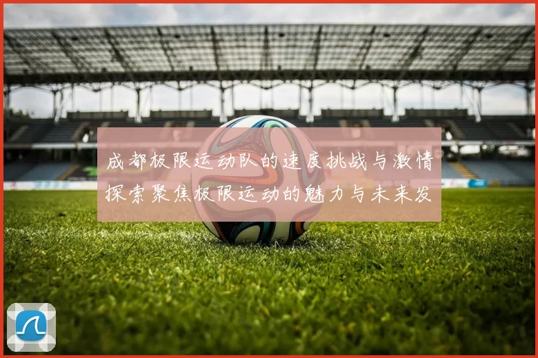成都极限运动队的速度挑战与激情探索聚焦极限运动的魅力与未来发展