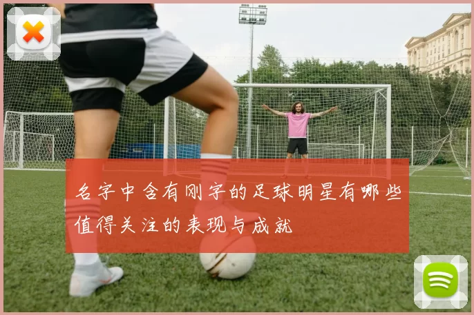 名字中含有刚字的足球明星有哪些值得关注的表现与成就