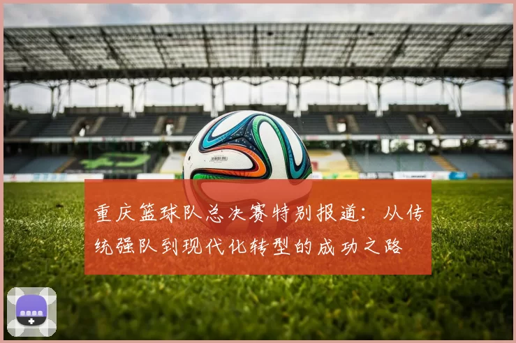 重庆篮球队总决赛特别报道：从传统强队到现代化转型的成功之路
