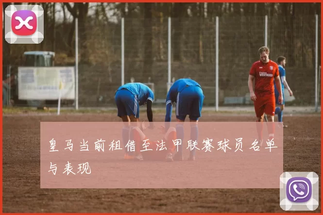 皇马当前租借至法甲联赛球员名单与表现