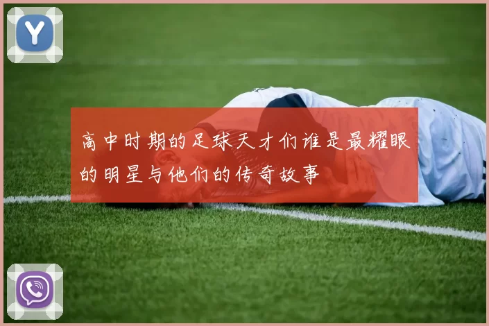 高中时期的足球天才们谁是最耀眼的明星与他们的传奇故事