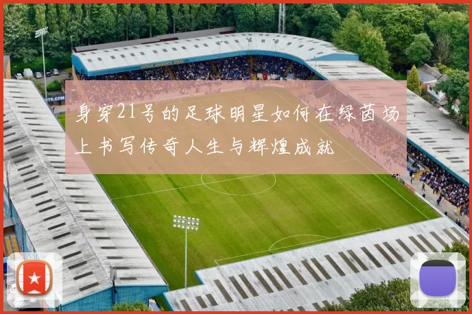 身穿21号的足球明星如何在绿茵场上书写传奇人生与辉煌成就