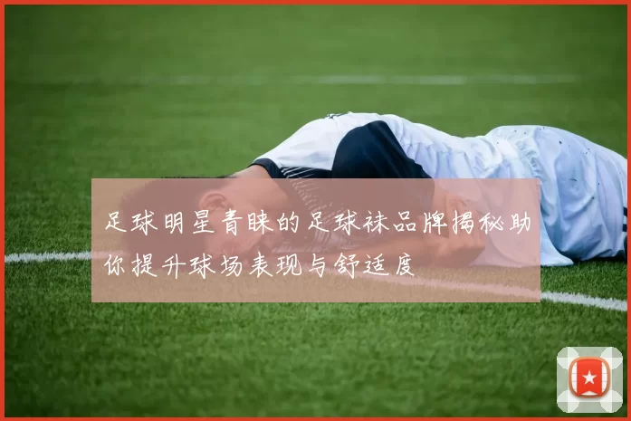 足球明星青睐的足球袜品牌揭秘助你提升球场表现与舒适度