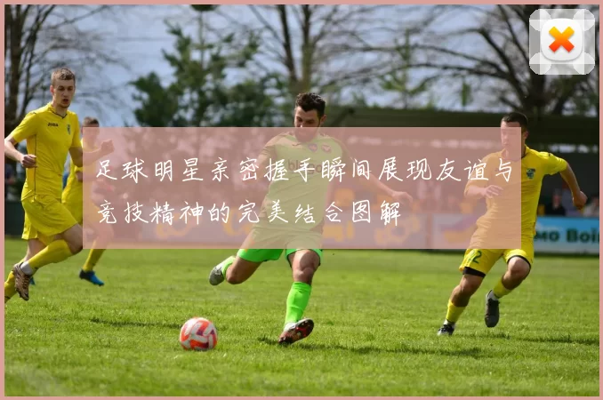 足球明星亲密握手瞬间展现友谊与竞技精神的完美结合图解