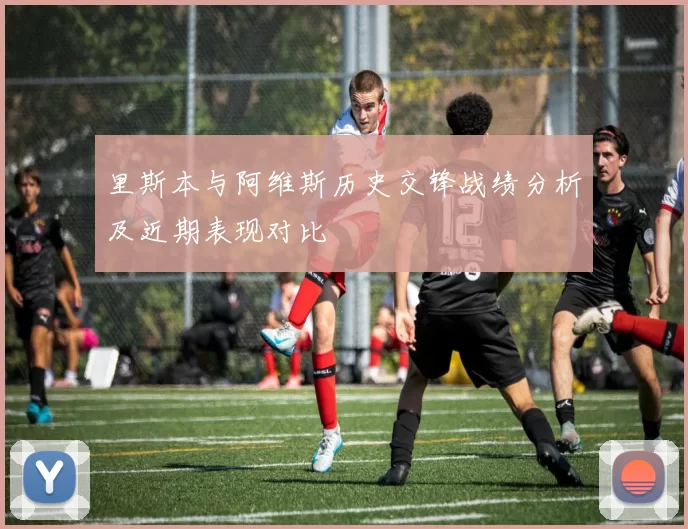 里斯本与阿维斯历史交锋战绩分析及近期表现对比