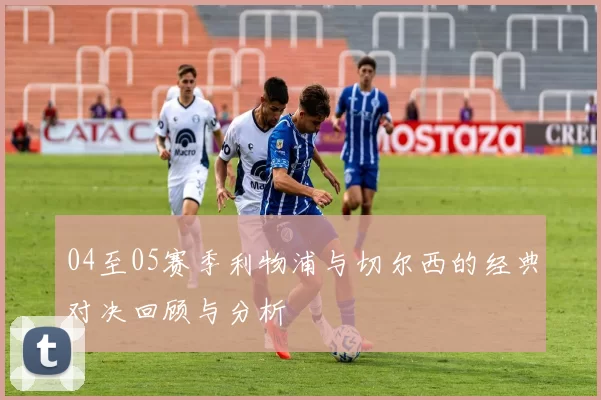04至05赛季利物浦与切尔西的经典对决回顾与分析