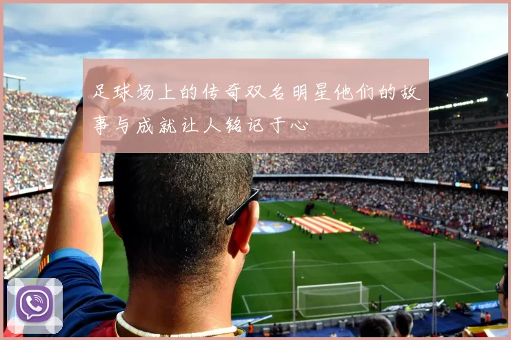 足球场上的传奇双名明星他们的故事与成就让人铭记于心