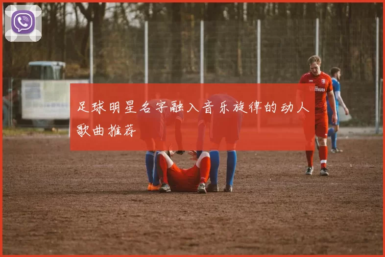 足球明星名字融入音乐旋律的动人歌曲推荐