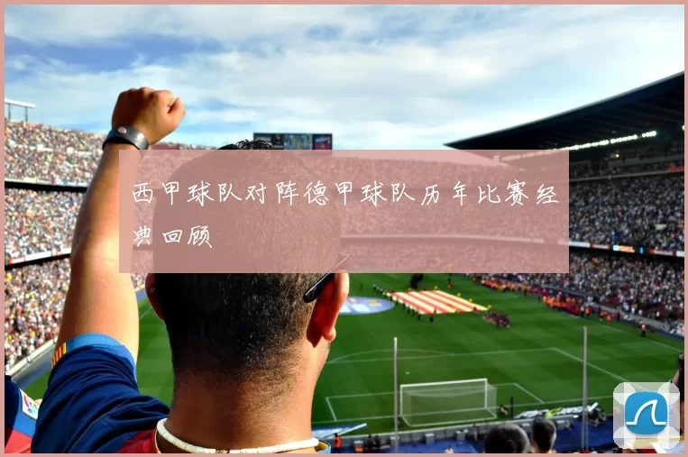 西甲球队对阵德甲球队历年比赛经典回顾