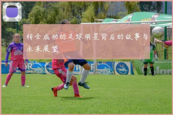 转会成功的足球明星背后的故事与未来展望