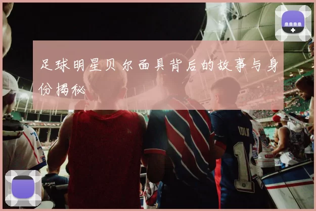 足球明星贝尔面具背后的故事与身份揭秘