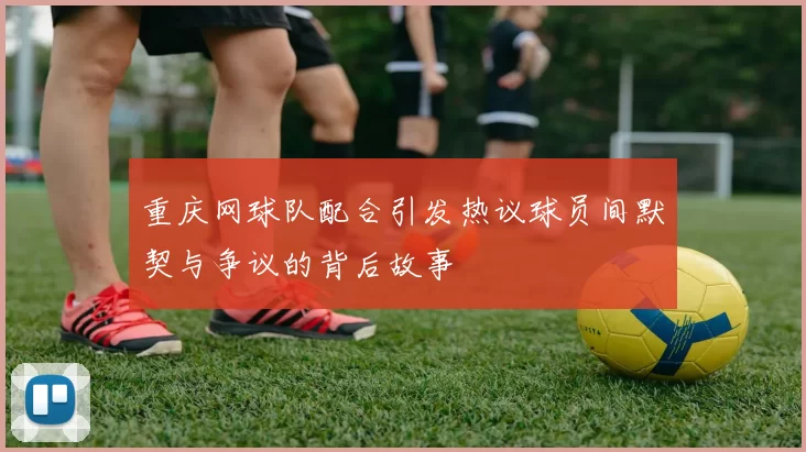 重庆网球队配合引发热议球员间默契与争议的背后故事