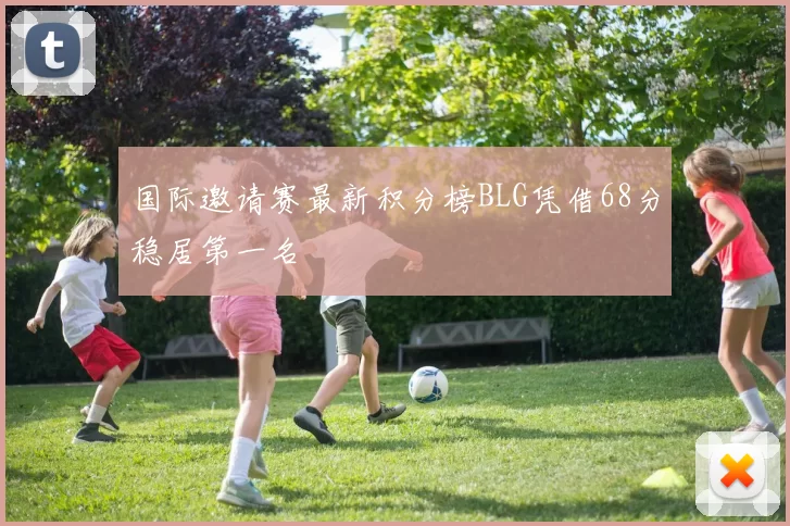 国际邀请赛最新积分榜BLG凭借68分稳居第一名