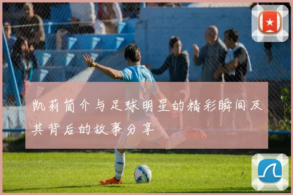 凯莉简介与足球明星的精彩瞬间及其背后的故事分享