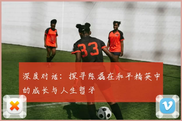 深度对话：探寻陈磊在和平精英中的成长与人生哲学